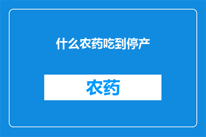什么农药吃到停产(什么农药会面临停产？)