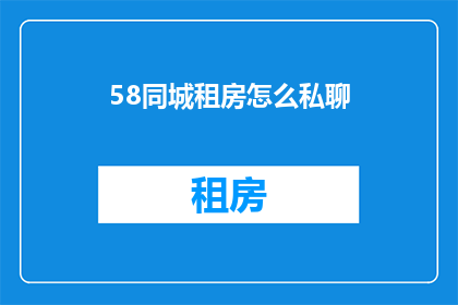 58同城租房怎么私聊(如何通过58同城私下联系租房信息？)
