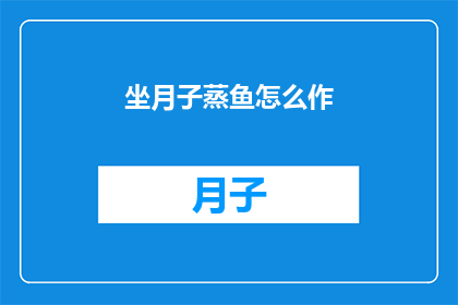 坐月子蒸鱼怎么作(坐月子期间如何正确蒸制美味鱼肴？)