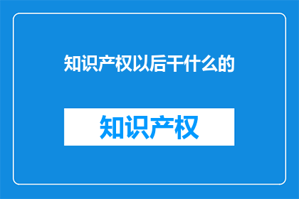知识产权以后干什么的(知识产权的未来职业路径是什么？)