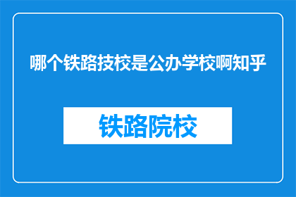哪个铁路技校是公办学校啊知乎(哪个铁路技术学校是公办的？)