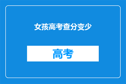 女孩高考查分变少(高考分数揭晓，女孩数量减少之谜？)