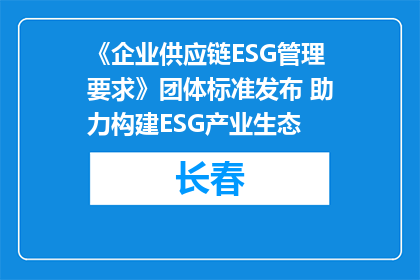 《企业供应链ESG管理要求》团体标准发布 助力构建ESG产业生态