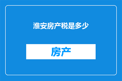 淮安房产税是多少(淮安房产税的确切数额是多少？)