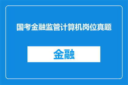 国考金融监管计算机岗位真题(国考金融监管计算机岗位真题：你准备好应对挑战了吗？)