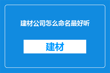 建材公司怎么命名最好听(如何为建材公司起一个既悦耳又具有吸引力的名字？)