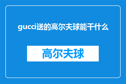 gucci送的高尔夫球能干什么(Gucci高尔夫球：一个奢侈品牌如何赋予其产品独特价值？)