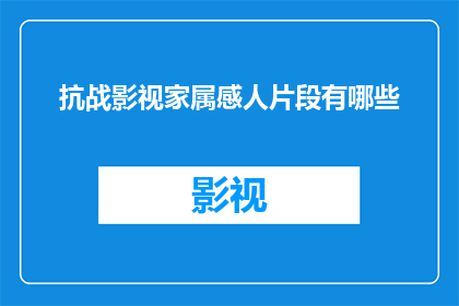 抗战影视家属感人片段有哪些(抗战时期，那些令人动容的家属片段有哪些？)