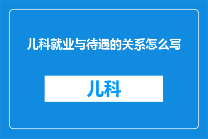 儿科就业与待遇的关系怎么写(儿科医生的就业前景与薪资待遇：如何权衡职业选择与经济回报？)