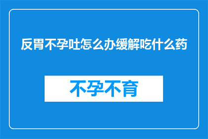 反胃不孕吐怎么办缓解吃什么药(面对反胃不孕和呕吐的困扰，我们该如何缓解症状并寻求合适的药物帮助？)