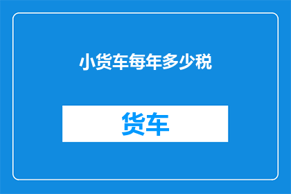 小货车每年多少税(小货车每年需缴纳多少税费？)
