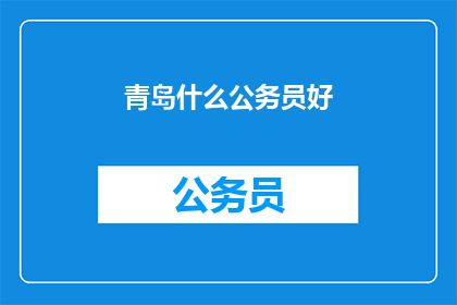 青岛什么公务员好(青岛公务员队伍中，哪些职位表现最为出色？)