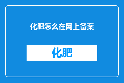 化肥怎么在网上备案(如何在网上成功备案化肥产品？)