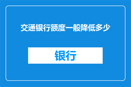 交通银行额度一般降低多少(交通银行额度通常降低多少？)