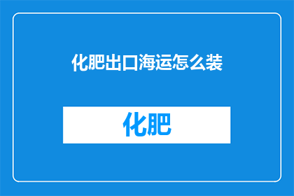 化肥出口海运怎么装(如何高效地将化肥通过海运出口？)