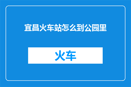 宜昌火车站怎么到公园里(如何从宜昌火车站抵达公园内？)