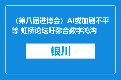 （第八届进博会）AI或加剧不平等 虹桥论坛吁弥合数字鸿沟