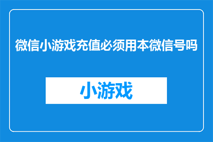 微信小游戏充值必须用本微信号吗(微信小游戏充值是否必须使用本微信号？)