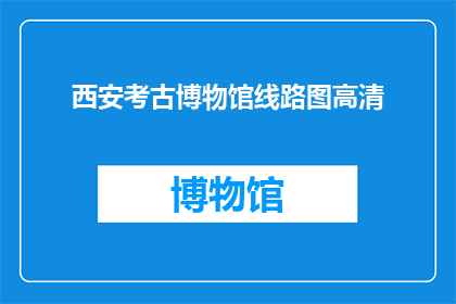 西安考古博物馆线路图高清(西安考古博物馆的线路图高清版本，您知道在哪里可以获取吗？)