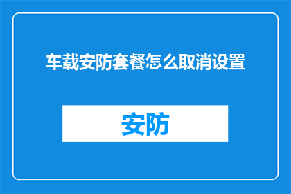 车载安防套餐怎么取消设置(如何取消或调整车载安防套餐设置？)