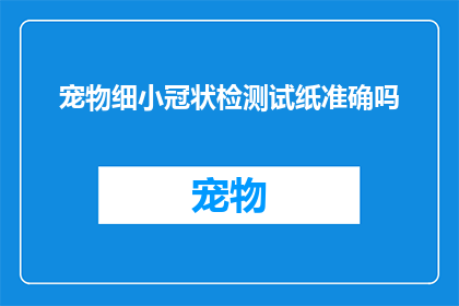 宠物细小冠状检测试纸准确吗(宠物细小冠状病毒检测试纸的准确性如何？)