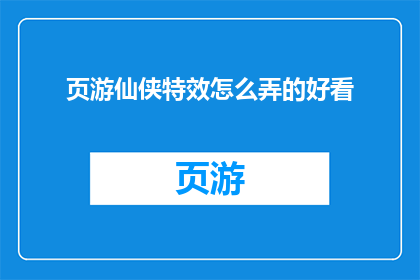 页游仙侠特效怎么弄的好看(如何制作出令人赏心悦目的页游仙侠特效？)