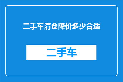 二手车清仓降价多少合适(二手车市场：清仓降价幅度应如何确定？)