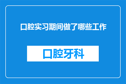 口腔实习期间做了哪些工作(在口腔实习期间，实习生们究竟承担了哪些任务？)