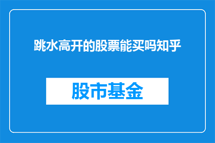 跳水高开的股票能买吗知乎(在股市中，投资者常常寻求那些能够带来高收益的股票然而，对于那些刚开盘就大幅上涨的股票，是否值得投资呢？这是一个值得深思的问题)