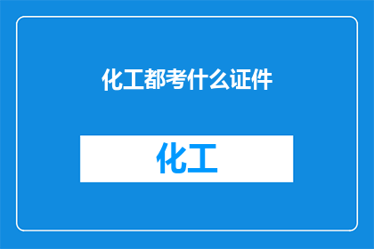 化工都考什么证件(化工行业需要哪些证件？)