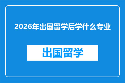 2026年出国留学后学什么专业(2026年留学归来，你将选择学习什么专业？)