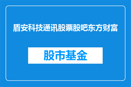 盾安科技通讯股票股吧东方财富(盾安科技通讯股票股吧东方财富是否值得投资？)