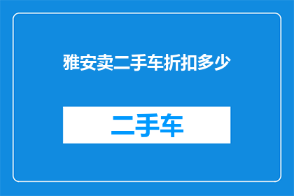 雅安卖二手车折扣多少(雅安二手车市场折扣情况如何？)