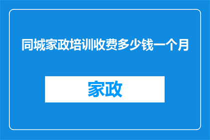 同城家政培训收费多少钱一个月(同城家政培训的费用是多少？一个月的培训费用是多少？)