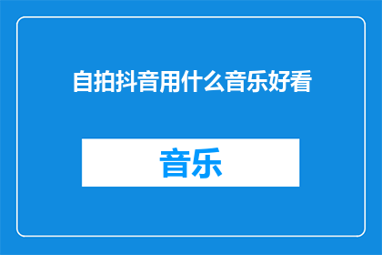 自拍抖音用什么音乐好看(自拍抖音时，什么音乐最能吸引观众的目光？)