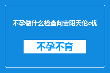 不孕做什么检查问贵阳天伦c优(不孕症患者应进行哪些检查以寻求贵阳天伦医院的专业帮助？)
