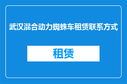 武汉混合动力蜘蛛车租赁联系方式(武汉地区混合动力蜘蛛车租赁服务联系方式是什么？)