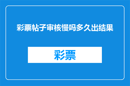 彩票帖子审核慢吗多久出结果(彩票帖子审核需要多长时间才能得到结果？)