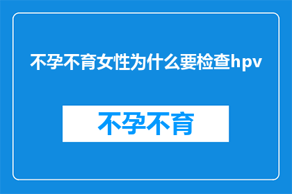 不孕不育女性为什么要检查hpv(不孕不育女性为何必须进行HPV检查？)