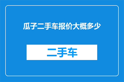瓜子二手车报价大概多少(瓜子二手车的报价范围是多少？)