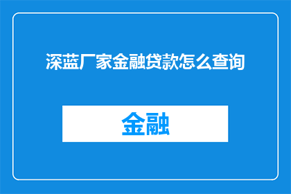 深蓝厂家金融贷款怎么查询(如何查询深蓝厂家提供的金融贷款详情？)