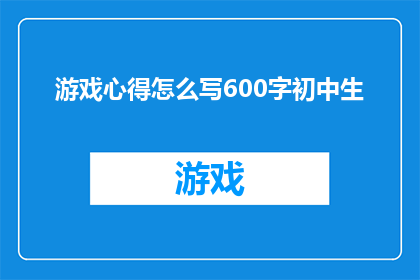 游戏心得怎么写600字初中生(如何撰写一篇引人入胜的初中生游戏心得文章？)