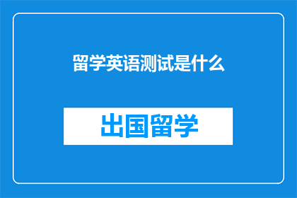留学英语测试是什么(留学英语测试是什么？)