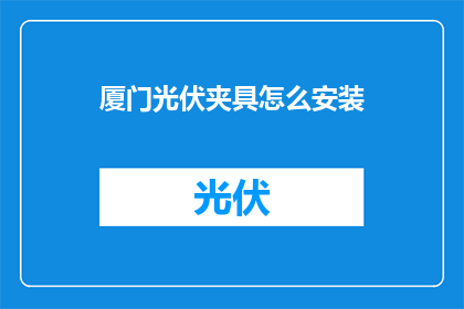 厦门光伏夹具怎么安装(如何正确安装厦门光伏夹具？)