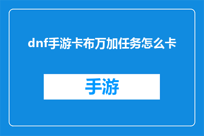 dnf手游卡布万加任务怎么卡(如何巧妙地完成DNF手游中的卡布万加任务？)
