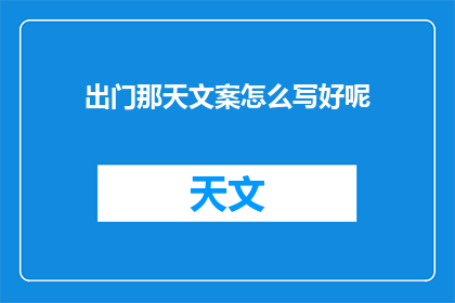 出门那天文案怎么写好呢(如何撰写一个引人入胜的出门那天文案？)