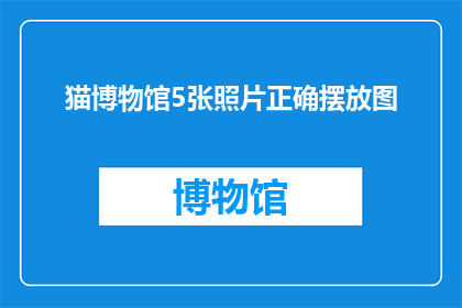 猫博物馆5张照片正确摆放图(如何正确摆放猫博物馆的五张照片？)