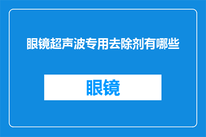 眼镜超声波专用去除剂有哪些(询问眼镜超声波专用去除剂有哪些？)