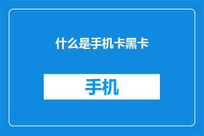 什么是手机卡黑卡(手机卡黑卡是什么？它与普通SIM卡有何不同？)