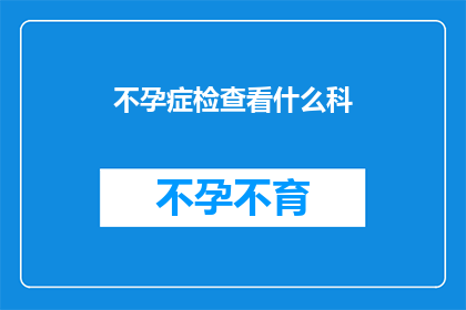 不孕症检查看什么科(不孕症检查应前往哪个科室进行？)